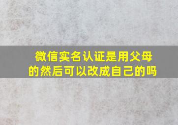 微信实名认证是用父母的然后可以改成自己的吗