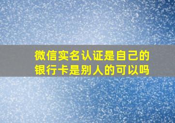 微信实名认证是自己的银行卡是别人的可以吗