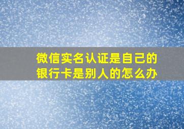 微信实名认证是自己的银行卡是别人的怎么办