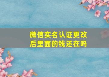 微信实名认证更改后里面的钱还在吗