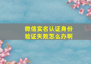 微信实名认证身份验证失败怎么办啊