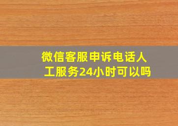 微信客服申诉电话人工服务24小时可以吗