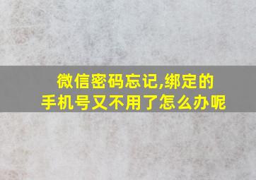 微信密码忘记,绑定的手机号又不用了怎么办呢