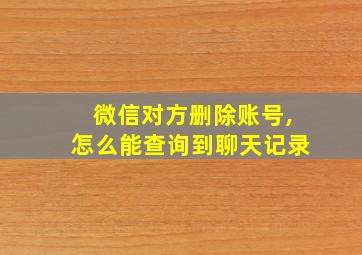 微信对方删除账号,怎么能查询到聊天记录