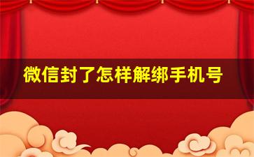 微信封了怎样解绑手机号