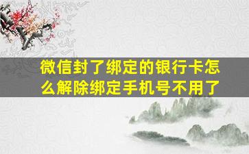 微信封了绑定的银行卡怎么解除绑定手机号不用了