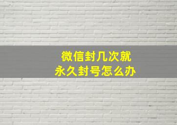 微信封几次就永久封号怎么办