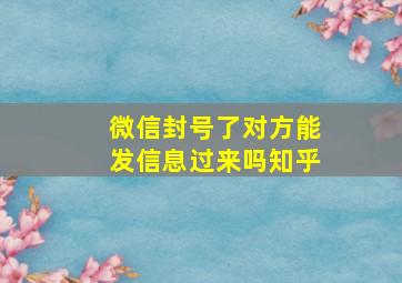 微信封号了对方能发信息过来吗知乎