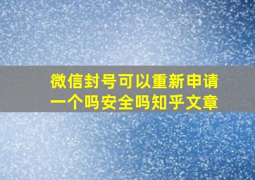 微信封号可以重新申请一个吗安全吗知乎文章