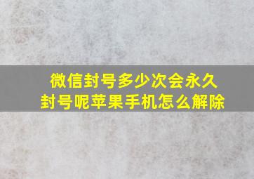 微信封号多少次会永久封号呢苹果手机怎么解除