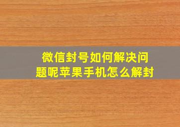 微信封号如何解决问题呢苹果手机怎么解封