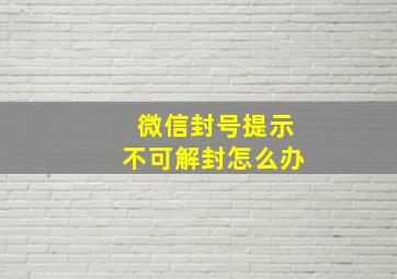 微信封号提示不可解封怎么办