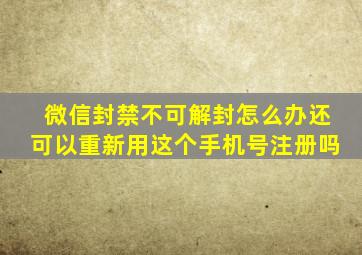 微信封禁不可解封怎么办还可以重新用这个手机号注册吗