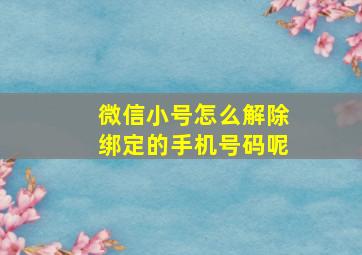 微信小号怎么解除绑定的手机号码呢