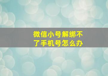 微信小号解绑不了手机号怎么办