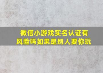 微信小游戏实名认证有风险吗如果是别人要你玩