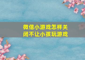 微信小游戏怎样关闭不让小孩玩游戏