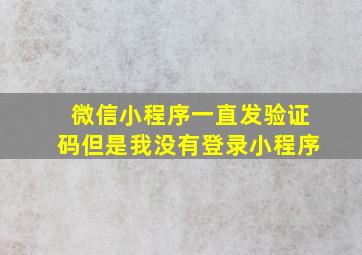 微信小程序一直发验证码但是我没有登录小程序