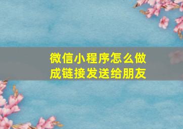 微信小程序怎么做成链接发送给朋友