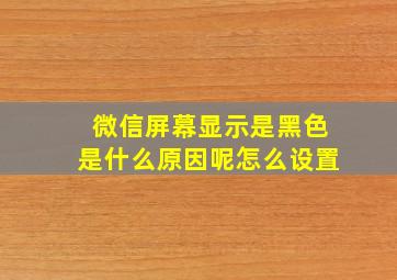 微信屏幕显示是黑色是什么原因呢怎么设置