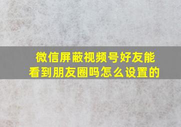 微信屏蔽视频号好友能看到朋友圈吗怎么设置的