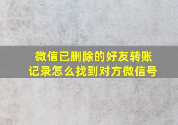 微信已删除的好友转账记录怎么找到对方微信号