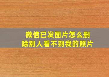 微信已发图片怎么删除别人看不到我的照片