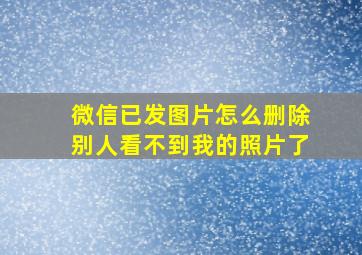 微信已发图片怎么删除别人看不到我的照片了