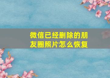 微信已经删除的朋友圈照片怎么恢复