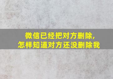 微信已经把对方删除,怎样知道对方还没删除我