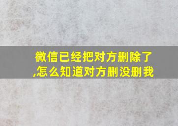 微信已经把对方删除了,怎么知道对方删没删我