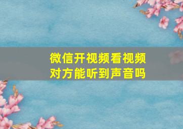 微信开视频看视频对方能听到声音吗