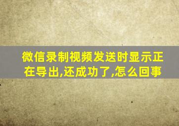 微信录制视频发送时显示正在导出,还成功了,怎么回事