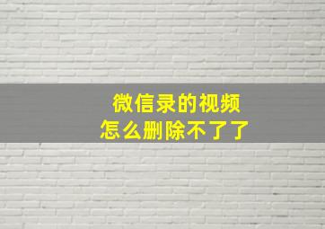 微信录的视频怎么删除不了了