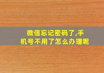 微信忘记密码了,手机号不用了怎么办理呢