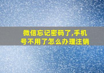 微信忘记密码了,手机号不用了怎么办理注销