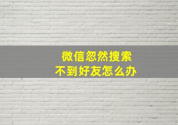 微信忽然搜索不到好友怎么办