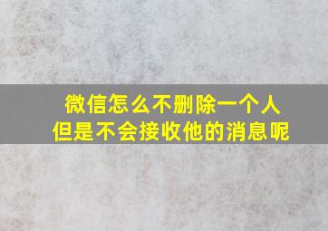 微信怎么不删除一个人但是不会接收他的消息呢