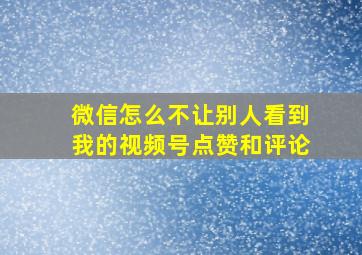 微信怎么不让别人看到我的视频号点赞和评论