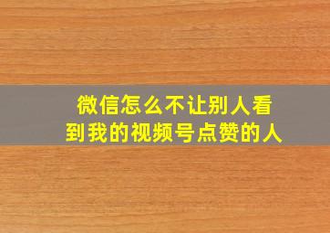 微信怎么不让别人看到我的视频号点赞的人