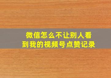 微信怎么不让别人看到我的视频号点赞记录