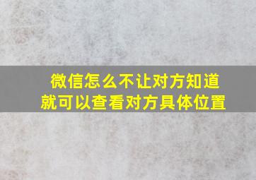 微信怎么不让对方知道就可以查看对方具体位置