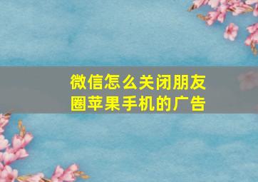 微信怎么关闭朋友圈苹果手机的广告