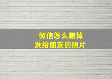 微信怎么删掉发给朋友的照片