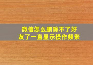 微信怎么删除不了好友了一直显示操作频繁