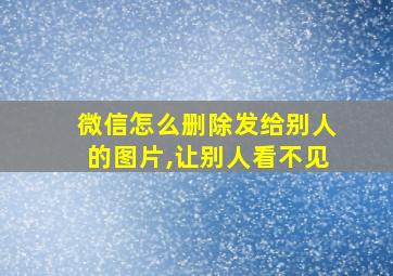 微信怎么删除发给别人的图片,让别人看不见