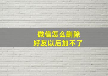 微信怎么删除好友以后加不了