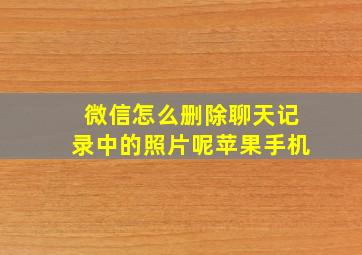 微信怎么删除聊天记录中的照片呢苹果手机