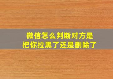 微信怎么判断对方是把你拉黑了还是删除了