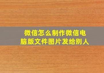 微信怎么制作微信电脑版文件图片发给别人